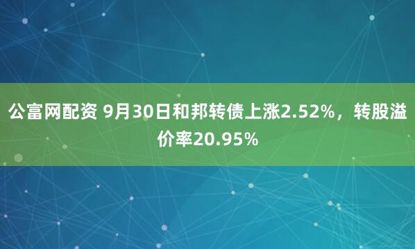 公富网配资 9月30日和邦转债上涨2.52%，转股溢价率20.95%