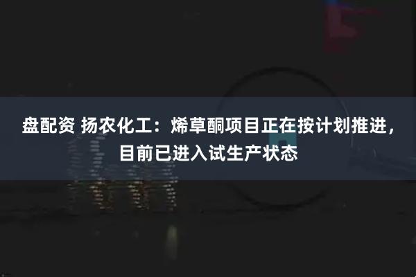 盘配资 扬农化工：烯草酮项目正在按计划推进，目前已进入试生产状态