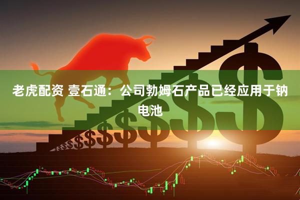 老虎配资 壹石通：公司勃姆石产品已经应用于钠电池