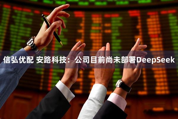 信弘优配 安路科技：公司目前尚未部署DeepSeek