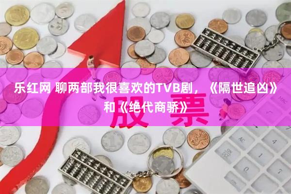 乐红网 聊两部我很喜欢的TVB剧,《隔世追凶》和《绝代商骄》
