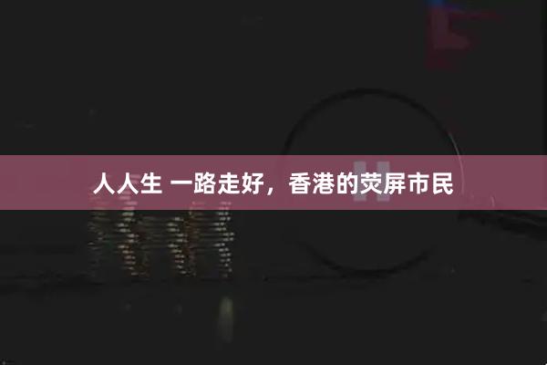 人人生 一路走好,香港的荧屏市民