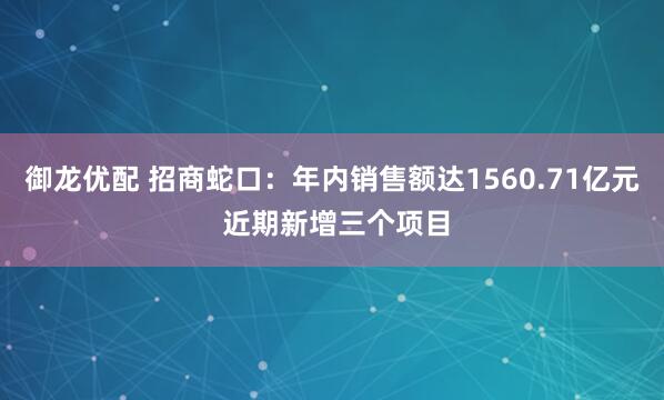 御龙优配 招商蛇口:年内销售额达1560.71亿元 近期新增三个项目