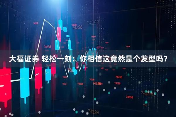 大福证券 轻松一刻：你相信这竟然是个发型吗？