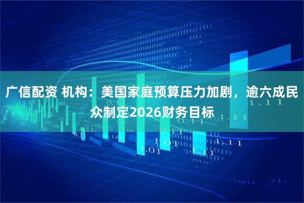 广信配资 机构：美国家庭预算压力加剧，逾六成民众制定2026财务目标
