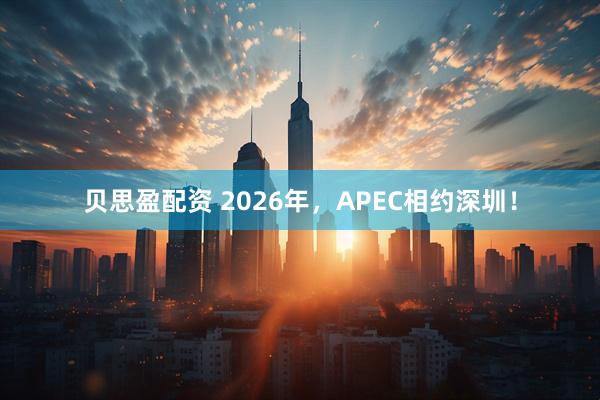 贝思盈配资 2026年，APEC相约深圳！