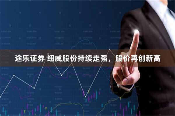 途乐证券 纽威股份持续走强，股价再创新高