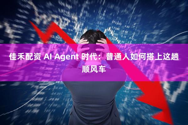 佳禾配资 AI Agent 时代：普通人如何搭上这趟顺风车