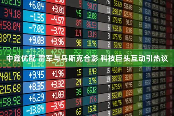 中鑫优配 雷军与马斯克合影 科技巨头互动引热议