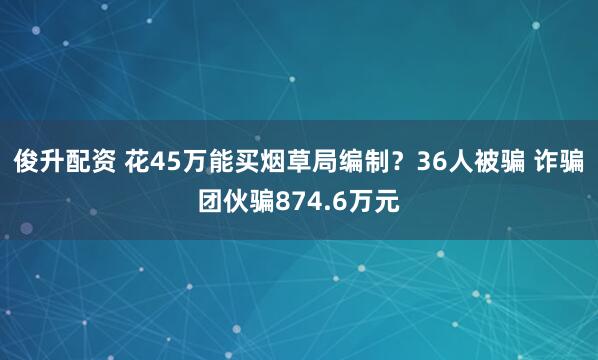 俊升配资 花45万能买烟草局编制？36人被骗 诈骗团伙骗874.6万元