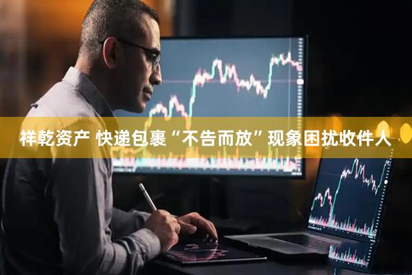 祥乾资产 快递包裹“不告而放”现象困扰收件人