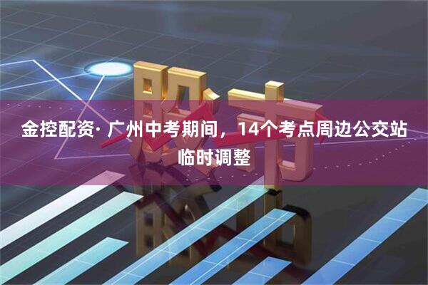 金控配资· 广州中考期间，14个考点周边公交站临时调整