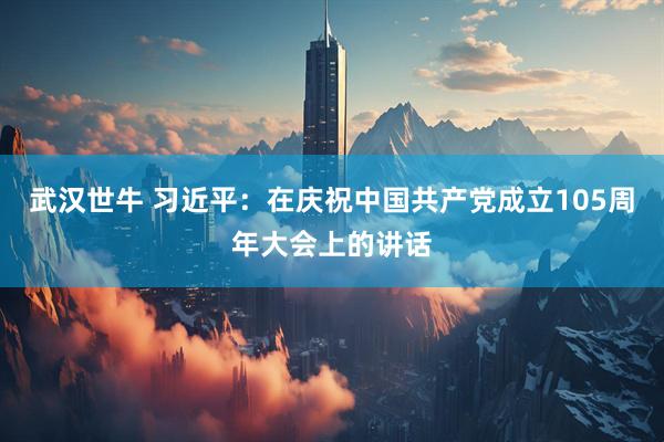 武汉世牛 习近平：在庆祝中国共产党成立105周年大会上的讲话