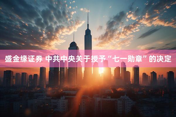 盛金缘证券 中共中央关于授予“七一勋章”的决定
