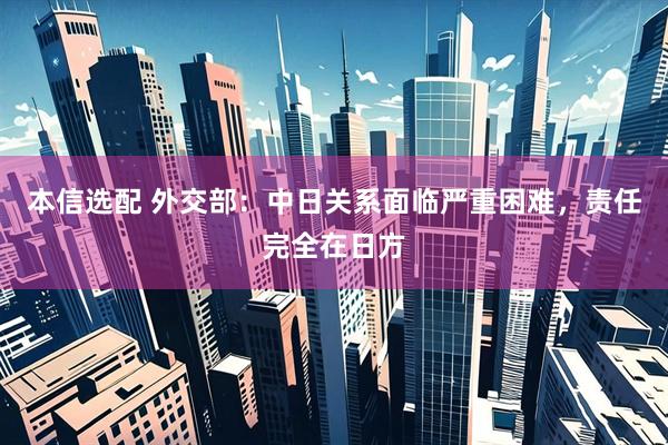 本信选配 外交部：中日关系面临严重困难，责任完全在日方